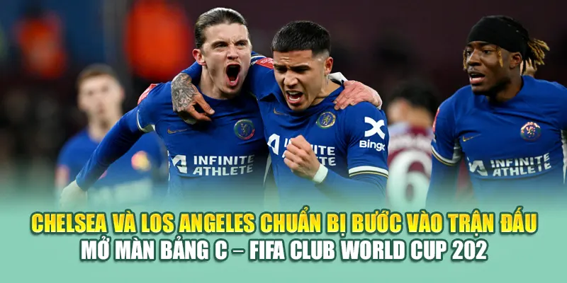 Chelsea và Los Angeles chuẩn bị bước vào trận đấu mở màn bảng C – FIFA Club World Cup 2025