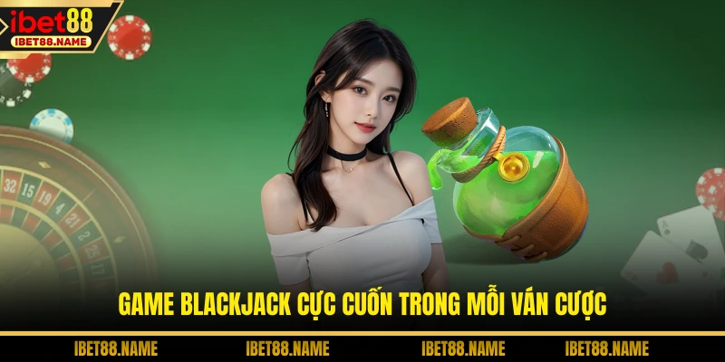 Game blackjack cực cuốn trong mỗi ván cược